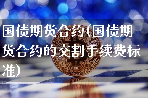 国债期货合约(国债期货合约的交割手续费标准)_https://www.hbxfywj.com_基金知识_第1张