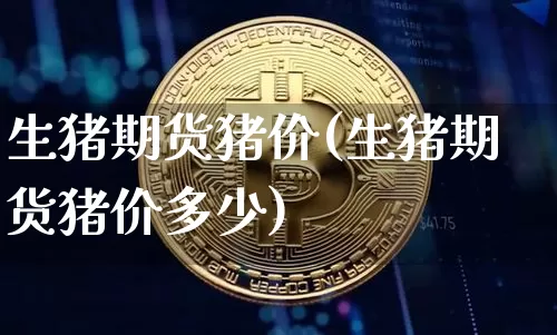 生猪期货猪价(生猪期货猪价多少)_https://www.hbxfywj.com_证券知识_第1张