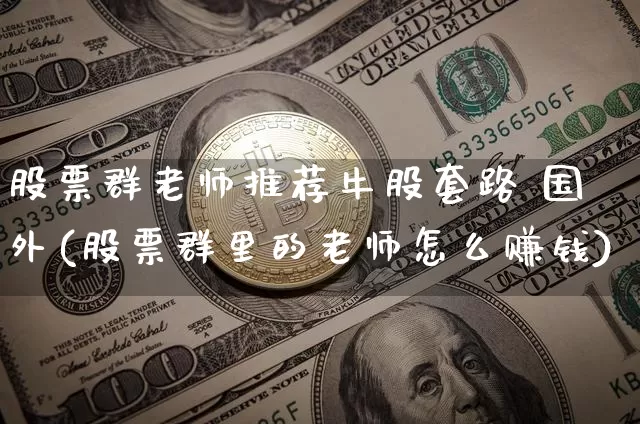 股票群老师推荐牛股套路 国外(股票群里的老师怎么赚钱)_https://www.hbxfywj.com_基金知识_第1张