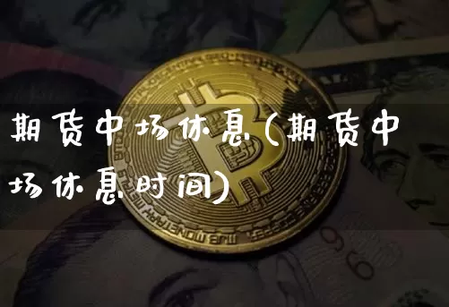 期货中场休息(期货中场休息时间)_https://www.hbxfywj.com_股票知识_第1张