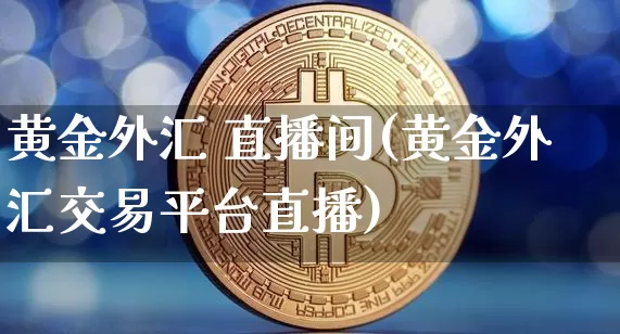 黄金外汇 直播间(黄金外汇交易平台直播)_https://www.hbxfywj.com_股票知识_第1张