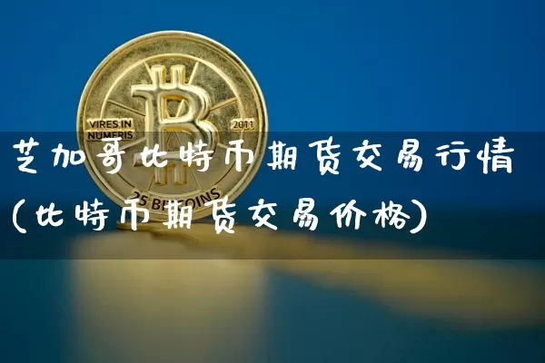 芝加哥比特币期货交易行情(比特币期货交易价格)_https://www.hbxfywj.com_证券知识_第1张