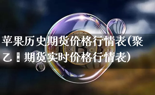 苹果历史期货价格行情表(聚乙烯期货实时价格行情表)_https://www.hbxfywj.com_证券知识_第1张