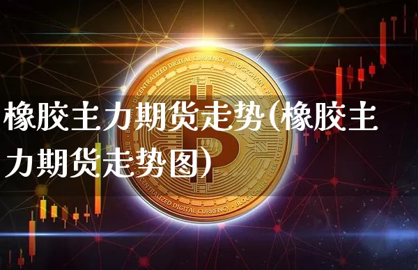 橡胶主力期货走势(橡胶主力期货走势图)_https://www.hbxfywj.com_股票知识_第1张