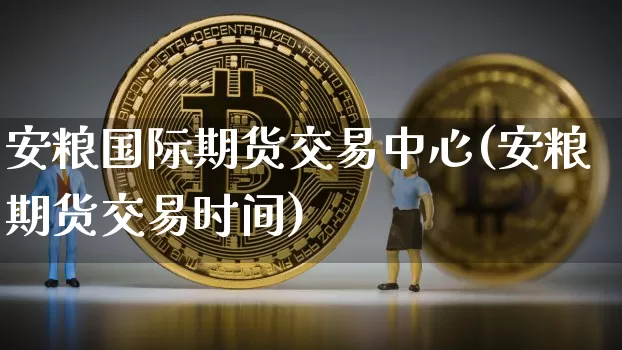 安粮国际期货交易中心(安粮期货交易时间)_https://www.hbxfywj.com_股票知识_第1张