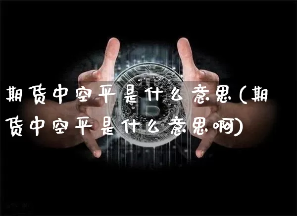 期货中空平是什么意思(期货中空平是什么意思啊)_https://www.hbxfywj.com_基金知识_第1张