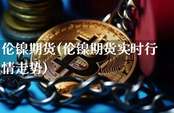 伦镍期货(伦镍期货实时行情走势)_https://www.hbxfywj.com_期货知识_第1张
