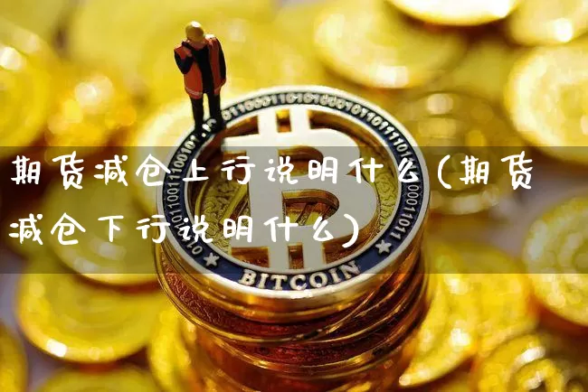 期货减仓上行说明什么(期货减仓下行说明什么)_https://www.hbxfywj.com_基金知识_第1张