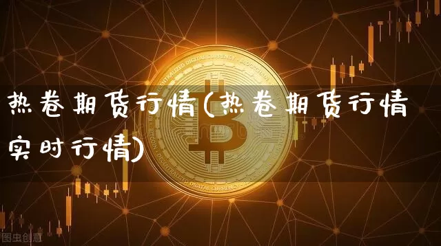 热卷期货行情(热卷期货行情实时行情)_https://www.hbxfywj.com_基金知识_第1张