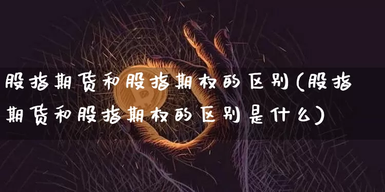 股指期货和股指期权的区别(股指期货和股指期权的区别是什么)_https://www.hbxfywj.com_期货知识_第1张