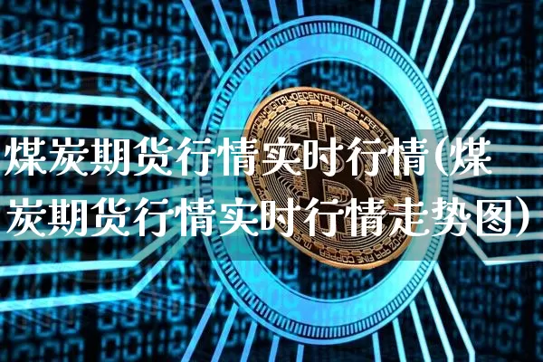 煤炭期货行情实时行情(煤炭期货行情实时行情走势图)_https://www.hbxfywj.com_股票知识_第1张