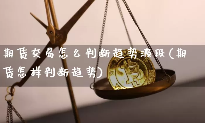 期货交易怎么判断趋势波段(期货怎样判断趋势)_https://www.hbxfywj.com_期货知识_第1张