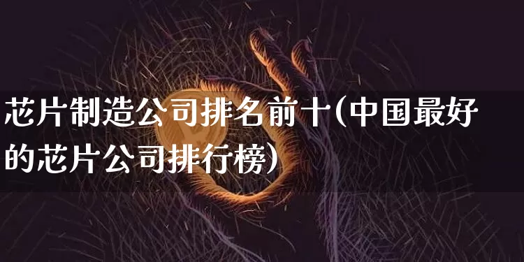 芯片制造公司排名前十(中国最好的芯片公司排行榜)_https://www.hbxfywj.com_股票知识_第1张