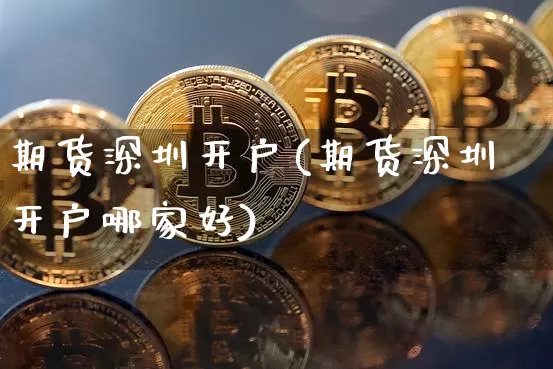 期货深圳开户(期货深圳开户哪家好)_https://www.hbxfywj.com_期货知识_第1张