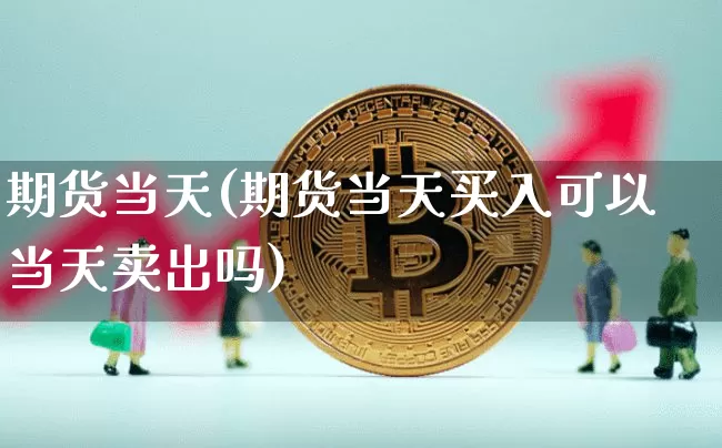 期货当天(期货当天买入可以当天卖出吗)_https://www.hbxfywj.com_股票知识_第1张