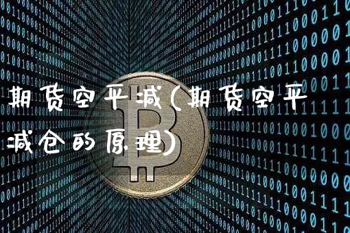 期货空平减(期货空平减仓的原理)_https://www.hbxfywj.com_股票知识_第1张