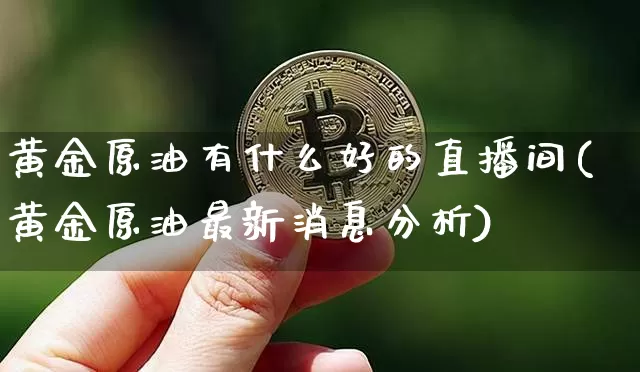 黄金原油有什么好的直播间(黄金原油最新消息分析)_https://www.hbxfywj.com_期货知识_第1张