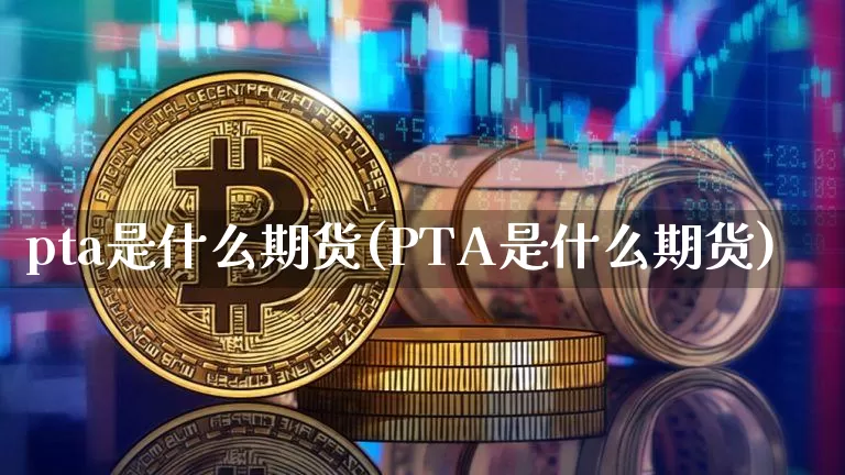 pta是什么期货(PTA是什么期货)_https://www.hbxfywj.com_股票知识_第1张