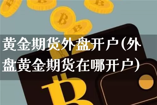 黄金期货外盘开户(外盘黄金期货在哪开户)_https://www.hbxfywj.com_证券知识_第1张