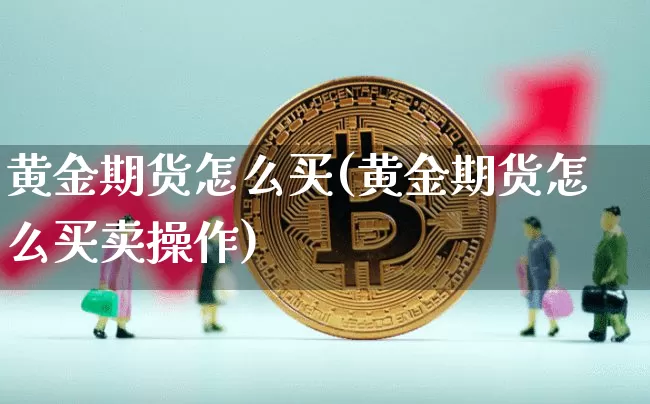 黄金期货怎么买(黄金期货怎么买卖操作)_https://www.hbxfywj.com_基金知识_第1张