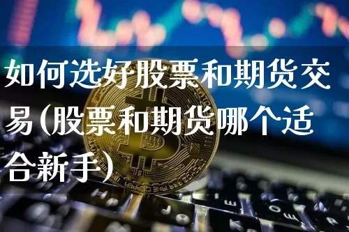 如何选好股票和期货交易(股票和期货哪个适合新手)_https://www.hbxfywj.com_证券知识_第1张