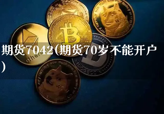 期货7042(期货70岁不能开户)_https://www.hbxfywj.com_基金知识_第1张