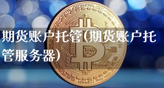 期货账户托管(期货账户托管服务器)_https://www.hbxfywj.com_期货知识_第1张