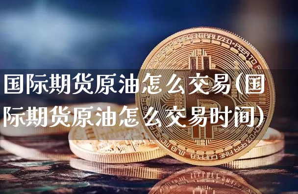 国际期货原油怎么交易(国际期货原油怎么交易时间)_https://www.hbxfywj.com_基金知识_第1张