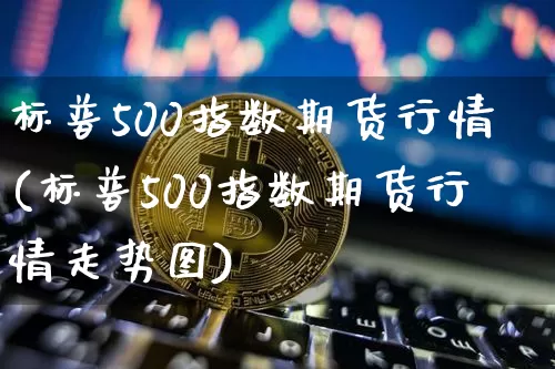 标普500指数期货行情(标普500指数期货行情走势图)_https://www.hbxfywj.com_基金知识_第1张