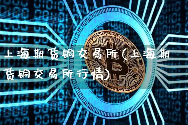 上海期货铜交易所(上海期货铜交易所行情)_https://www.hbxfywj.com_期货知识_第1张