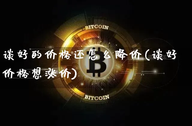 谈好的价格还怎么降价(谈好价格想涨价)_https://www.hbxfywj.com_证券知识_第1张