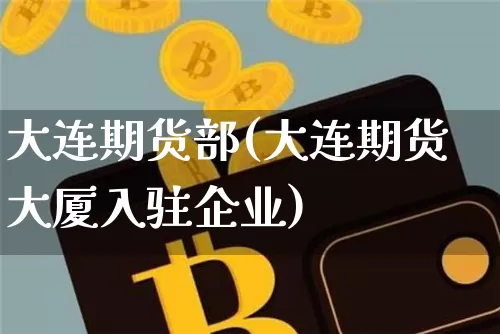 大连期货部(大连期货大厦入驻企业)_https://www.hbxfywj.com_证券知识_第1张