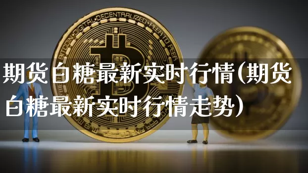 期货白糖最新实时行情(期货白糖最新实时行情走势)_https://www.hbxfywj.com_期货知识_第1张