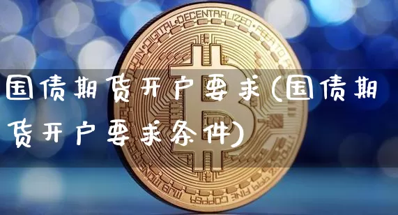 国债期货开户要求(国债期货开户要求条件)_https://www.hbxfywj.com_股票知识_第1张