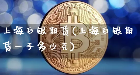 上海白银期货(上海白银期货一手多少克)_https://www.hbxfywj.com_期货知识_第1张