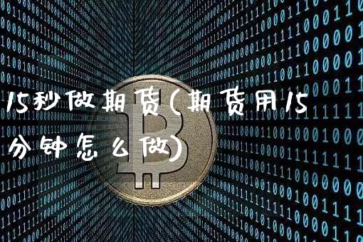 15秒做期货(期货用15分钟怎么做)_https://www.hbxfywj.com_股票知识_第1张