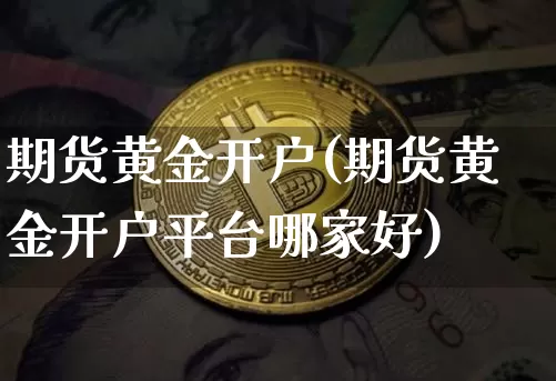 期货黄金开户(期货黄金开户平台哪家好)_https://www.hbxfywj.com_期货知识_第1张