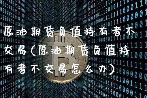 原油期货负值持有者不交易(原油期货负值持有者不交易怎么办)_https://www.hbxfywj.com_证券知识_第1张