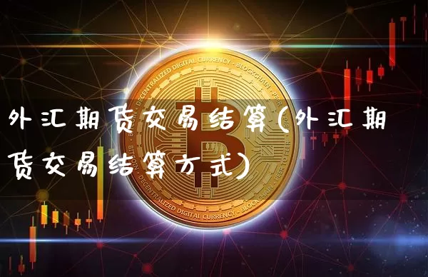 外汇期货交易结算(外汇期货交易结算方式)_https://www.hbxfywj.com_股票知识_第1张