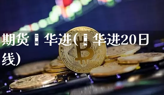 期货蔺华进(蔺华进20日线)_https://www.hbxfywj.com_基金知识_第1张