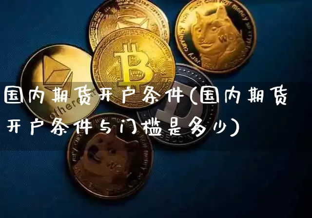 国内期货开户条件(国内期货开户条件与门槛是多少)_https://www.hbxfywj.com_股票知识_第1张