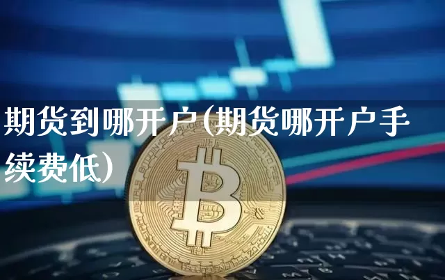 期货到哪开户(期货哪开户手续费低)_https://www.hbxfywj.com_基金知识_第1张