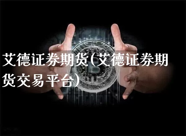 艾德证券期货(艾德证券期货交易平台)_https://www.hbxfywj.com_证券知识_第1张