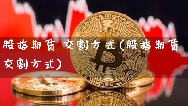 股指期货 交割方式(股指期货交割方式)_https://www.hbxfywj.com_期货知识_第1张