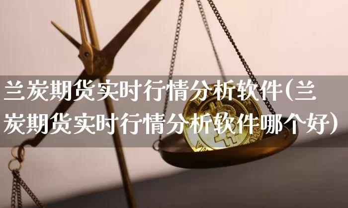兰炭期货实时行情分析软件(兰炭期货实时行情分析软件哪个好)_https://www.hbxfywj.com_期货知识_第1张