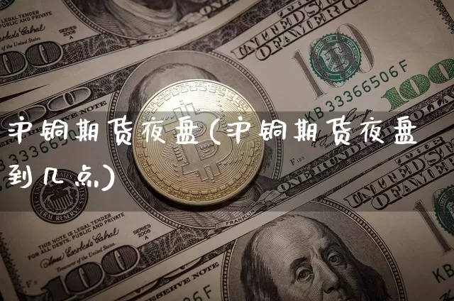 沪铜期货夜盘(沪铜期货夜盘到几点)_https://www.hbxfywj.com_基金知识_第1张