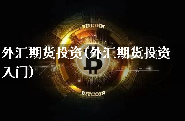 外汇期货投资(外汇期货投资入门)_https://www.hbxfywj.com_基金知识_第1张