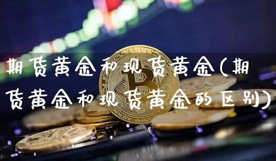 期货黄金和现货黄金(期货黄金和现货黄金的区别)_https://www.hbxfywj.com_证券知识_第1张