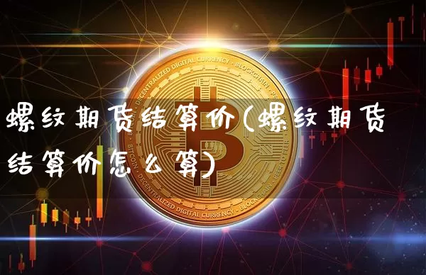 螺纹期货结算价(螺纹期货结算价怎么算)_https://www.hbxfywj.com_基金知识_第1张