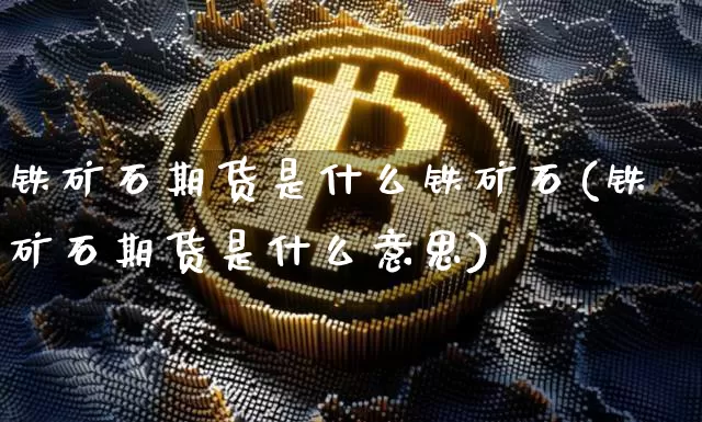 铁矿石期货是什么铁矿石(铁矿石期货是什么意思)_https://www.hbxfywj.com_证券知识_第1张